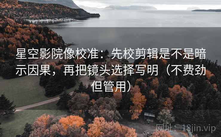 星空影院像校准:先校剪辑是不是暗示因果,再把镜头选择写明(不费劲但管用) 星空影院像校准:先校剪辑是不是暗示因果,再把镜头选择写明(不费劲但管用)