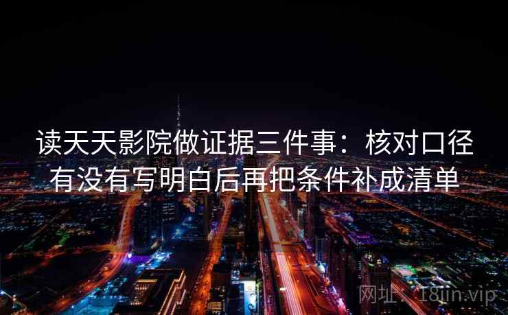 读天天影院做证据三件事:核对口径有没有写明白后再把条件补成清单 读天天影院做证据三件事:核对口径有没有写明白后再把条件补成清单