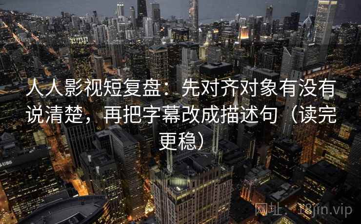 人人影视短复盘:先对齐对象有没有说清楚,再把字幕改成描述句(读完更稳) 人人影视短复盘:先对齐对象有没有说清楚,再把字幕改成描述句(读完更稳)