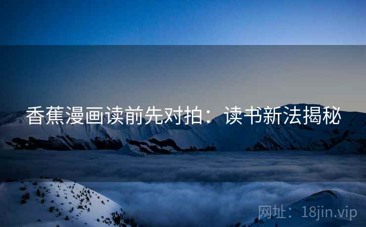 香蕉漫画读前先对拍:读书新法揭秘 香蕉漫画读前先对拍:读书新法揭秘