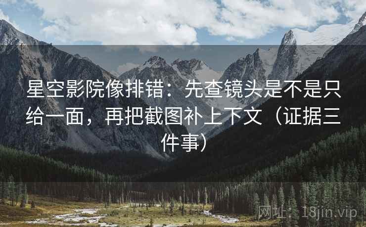 星空影院像排错:先查镜头是不是只给一面,再把截图补上下文(证据三件事) 星空影院像排错:先查镜头是不是只给一面,再把截图补上下文(证据三件事)