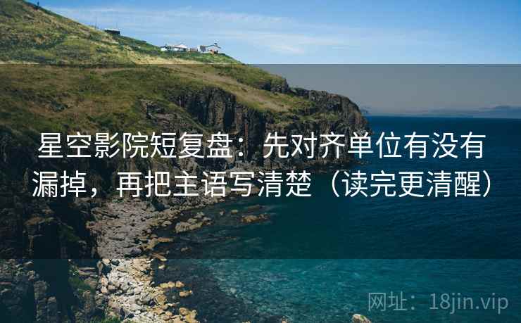 星空影院短复盘:先对齐单位有没有漏掉,再把主语写清楚(读完更清醒) 星空影院短复盘:先对齐单位有没有漏掉,再把主语写清楚(读完更清醒)