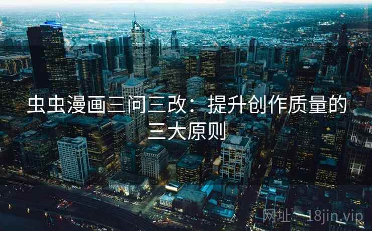 虫虫漫画三问三改:提升创作质量的三大原则 虫虫漫画三问三改:提升创作质量的三大原则