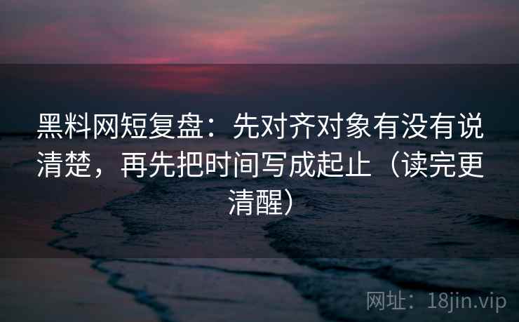 黑料网短复盘:先对齐对象有没有说清楚,再先把时间写成起止(读完更清醒) 黑料网短复盘:先对齐对象有没有说清楚,再先把时间写成起止(读完更清醒)