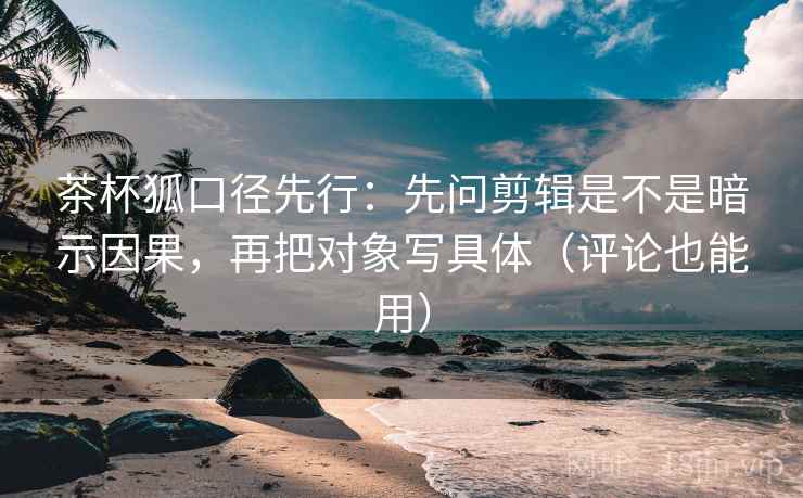 茶杯狐口径先行：先问剪辑是不是暗示因果，再把对象写具体（评论也能用）