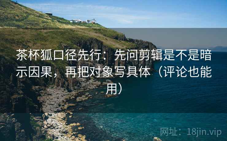 茶杯狐口径先行:先问剪辑是不是暗示因果,再把对象写具体(评论也能用) 茶杯狐口径先行:先问剪辑是不是暗示因果,再把对象写具体(评论也能用)