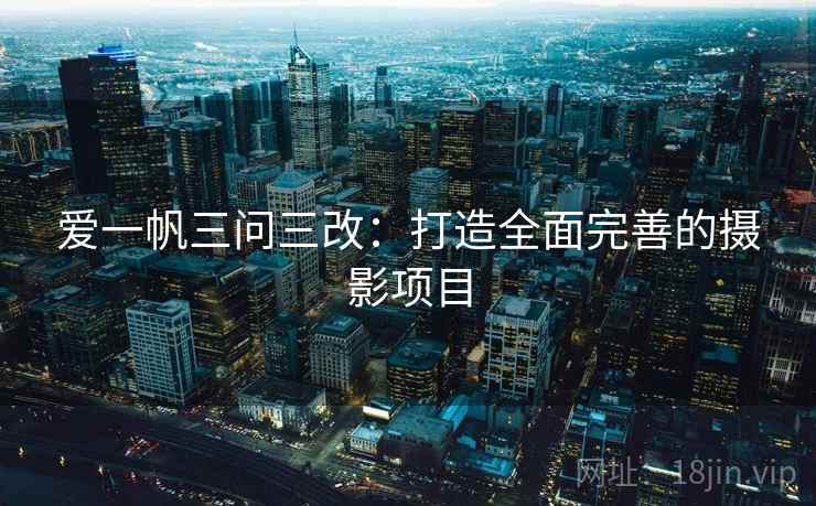 爱一帆三问三改:打造全面完善的摄影项目 爱一帆三问三改:打造全面完善的摄影项目