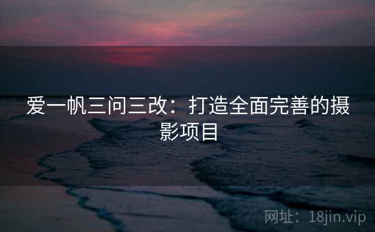 爱一帆三问三改:打造全面完善的摄影项目 爱一帆三问三改:打造全面完善的摄影项目