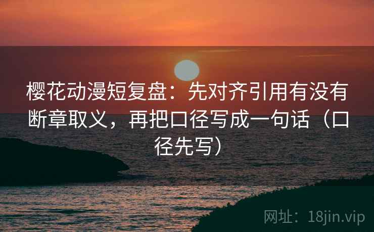 樱花动漫短复盘:先对齐引用有没有断章取义,再把口径写成一句话(口径先写) 樱花动漫短复盘:先对齐引用有没有断章取义,再把口径写成一句话(口径先写)