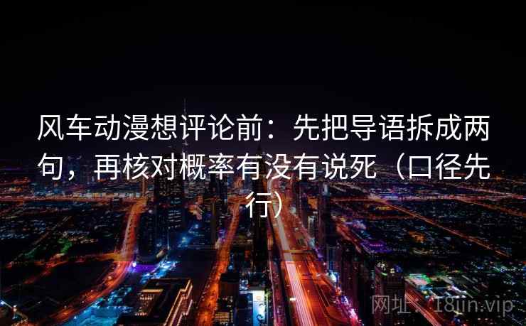 风车动漫想评论前:先把导语拆成两句,再核对概率有没有说死(口径先行) 风车动漫想评论前:先把导语拆成两句,再核对概率有没有说死(口径先行)