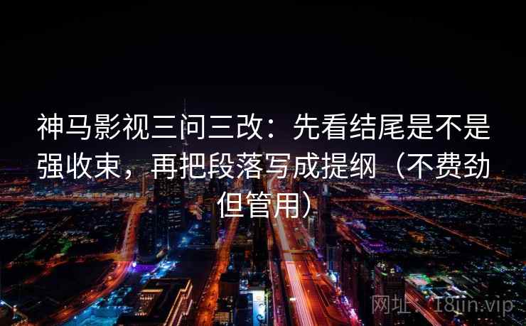 神马影视三问三改:先看结尾是不是强收束,再把段落写成提纲(不费劲但管用) 神马影视三问三改:先看结尾是不是强收束,再把段落写成提纲(不费劲但管用)