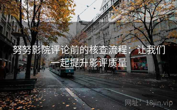 努努影院评论前的核查流程:让我们一起提升影评质量 努努影院评论前的核查流程:让我们一起提升影评质量