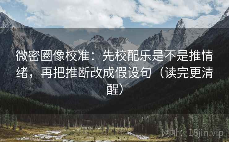 微密圈像校准:先校配乐是不是推情绪,再把推断改成假设句(读完更清醒) 微密圈像校准:先校配乐是不是推情绪,再把推断改成假设句(读完更清醒)
