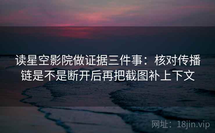 读星空影院做证据三件事:核对传播链是不是断开后再把截图补上下文 读星空影院做证据三件事:核对传播链是不是断开后再把截图补上下文