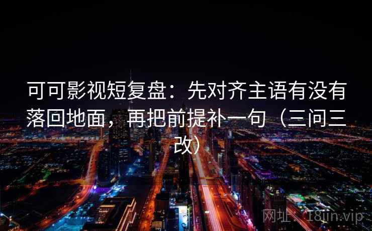可可影视短复盘:先对齐主语有没有落回地面,再把前提补一句(三问三改) 可可影视短复盘:先对齐主语有没有落回地面,再把前提补一句(三问三改)