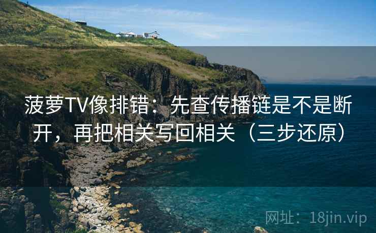 菠萝TV像排错:先查传播链是不是断开,再把相关写回相关(三步还原) 菠萝TV像排错:先查传播链是不是断开,再把相关写回相关(三步还原)