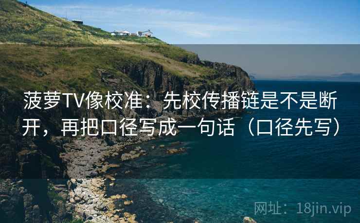 菠萝TV像校准:先校传播链是不是断开,再把口径写成一句话(口径先写) 菠萝TV像校准:先校传播链是不是断开,再把口径写成一句话(口径先写)