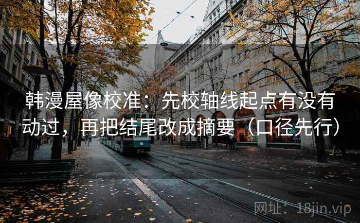 韩漫屋像校准:先校轴线起点有没有动过,再把结尾改成摘要(口径先行) 韩漫屋像校准:先校轴线起点有没有动过,再把结尾改成摘要(口径先行)