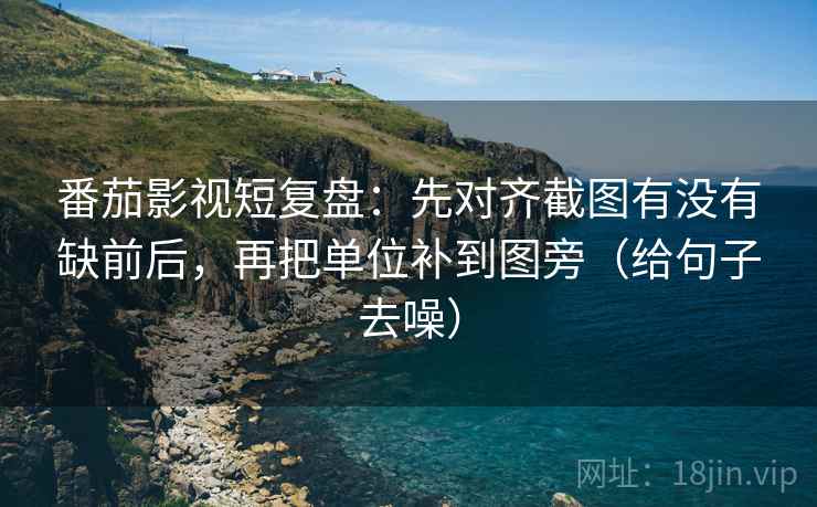 番茄影视短复盘:先对齐截图有没有缺前后,再把单位补到图旁(给句子去噪) 番茄影视短复盘:先对齐截图有没有缺前后,再把单位补到图旁(给句子去噪)