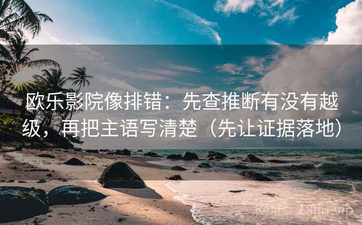 欧乐影院像排错:先查推断有没有越级,再把主语写清楚(先让证据落地) 欧乐影院像排错:先查推断有没有越级,再把主语写清楚(先让证据落地)
