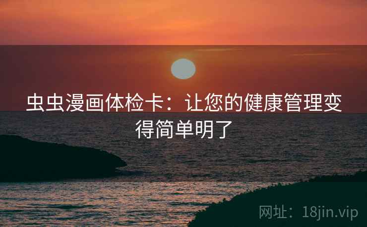 虫虫漫画体检卡:让您的健康管理变得简单明了 虫虫漫画体检卡:让您的健康管理变得简单明了