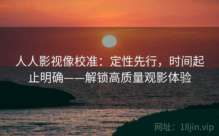 人人影视像校准:定性先行,时间起止明确——解锁高质量观影体验 人人影视像校准:定性先行,时间起止明确——解锁高质量观影体验