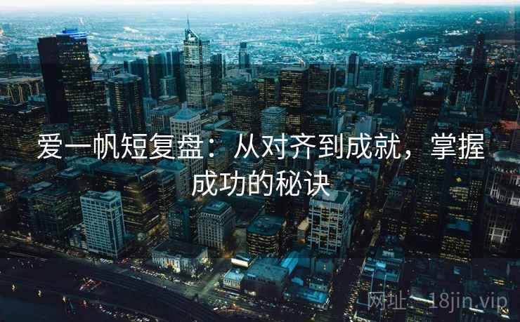 爱一帆短复盘:从对齐到成就,掌握成功的秘诀 爱一帆短复盘:从对齐到成就,掌握成功的秘诀