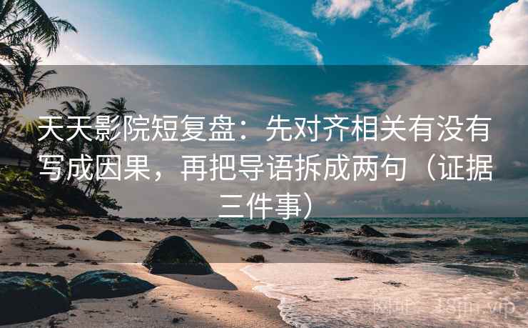 天天影院短复盘：先对齐相关有没有写成因果，再把导语拆成两句（证据三件事）