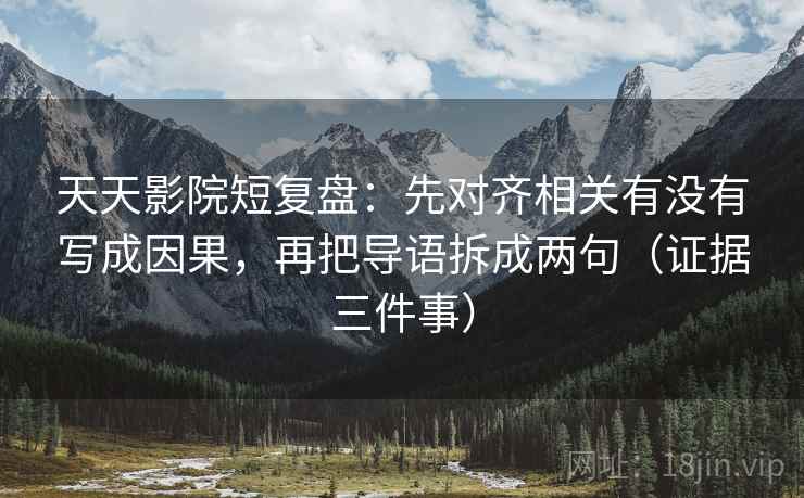 天天影院短复盘:先对齐相关有没有写成因果,再把导语拆成两句(证据三件事) 天天影院短复盘:先对齐相关有没有写成因果,再把导语拆成两句(证据三件事)