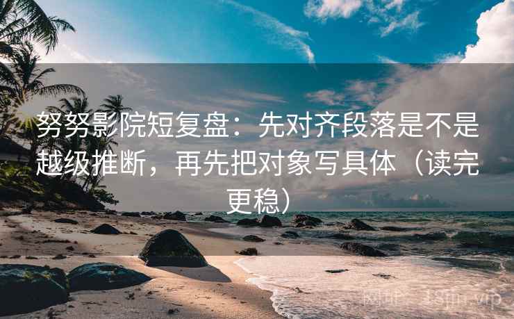 努努影院短复盘:先对齐段落是不是越级推断,再先把对象写具体(读完更稳) 努努影院短复盘:先对齐段落是不是越级推断,再先把对象写具体(读完更稳)
