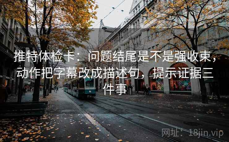 推特体检卡:问题结尾是不是强收束,动作把字幕改成描述句,提示证据三件事 推特体检卡:问题结尾是不是强收束,动作把字幕改成描述句,提示证据三件事