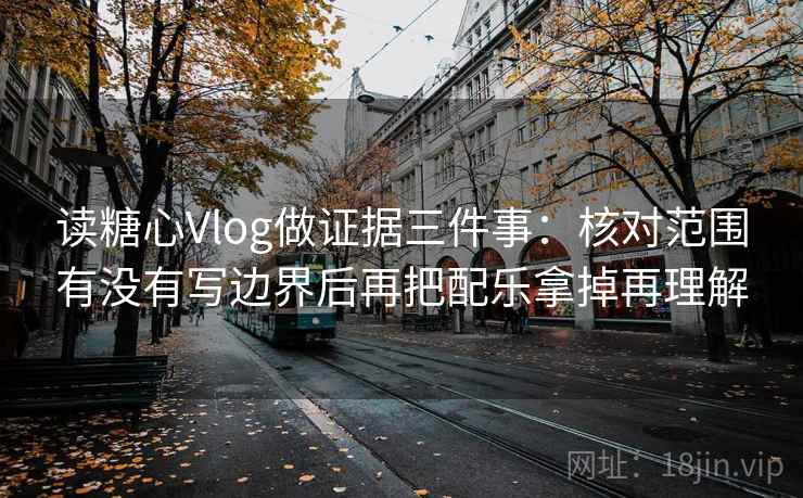 读糖心Vlog做证据三件事:核对范围有没有写边界后再把配乐拿掉再理解 读糖心Vlog做证据三件事:核对范围有没有写边界后再把配乐拿掉再理解