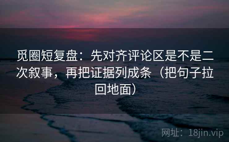 觅圈短复盘:先对齐评论区是不是二次叙事,再把证据列成条(把句子拉回地面) 觅圈短复盘:先对齐评论区是不是二次叙事,再把证据列成条(把句子拉回地面)