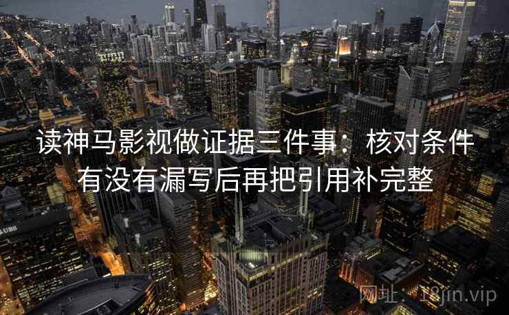 读神马影视做证据三件事:核对条件有没有漏写后再把引用补完整 读神马影视做证据三件事:核对条件有没有漏写后再把引用补完整