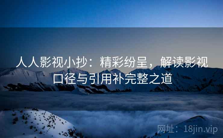 人人影视小抄:精彩纷呈,解读影视口径与引用补完整之道 人人影视小抄:精彩纷呈,解读影视口径与引用补完整之道