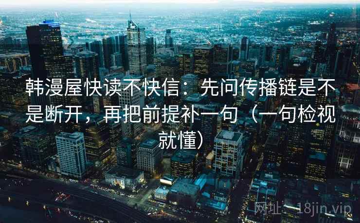 韩漫屋快读不快信:先问传播链是不是断开,再把前提补一句(一句检视就懂) 韩漫屋快读不快信:先问传播链是不是断开,再把前提补一句(一句检视就懂)