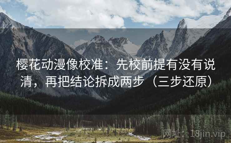 樱花动漫像校准:先校前提有没有说清,再把结论拆成两步(三步还原) 樱花动漫像校准:先校前提有没有说清,再把结论拆成两步(三步还原)