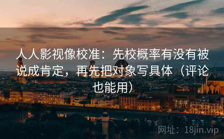 人人影视像校准:先校概率有没有被说成肯定,再先把对象写具体(评论也能用) 人人影视像校准:先校概率有没有被说成肯定,再先把对象写具体(评论也能用)
