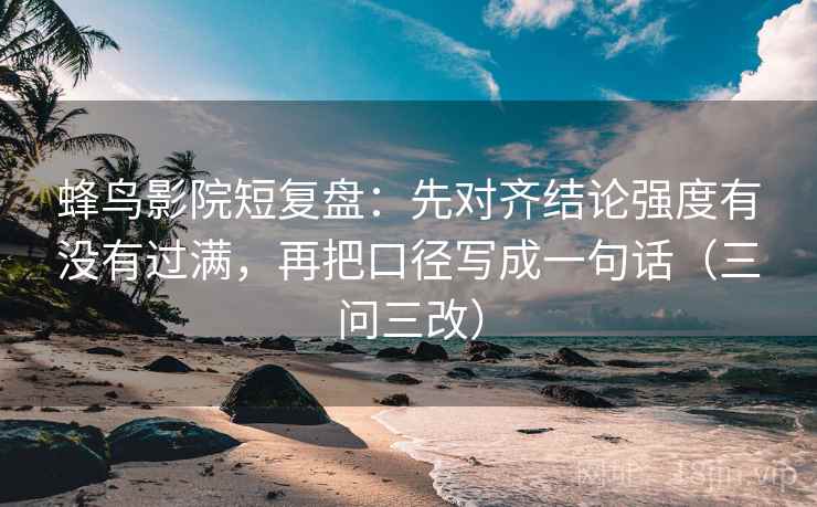 蜂鸟影院短复盘：先对齐结论强度有没有过满，再把口径写成一句话（三问三改）
