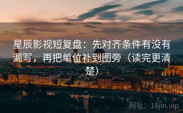 星辰影视短复盘:先对齐条件有没有漏写,再把单位补到图旁(读完更清楚) 星辰影视短复盘:先对齐条件有没有漏写,再把单位补到图旁(读完更清楚)
