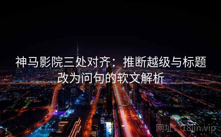 神马影院三处对齐:推断越级与标题改为问句的软文解析 神马影院三处对齐:推断越级与标题改为问句的软文解析