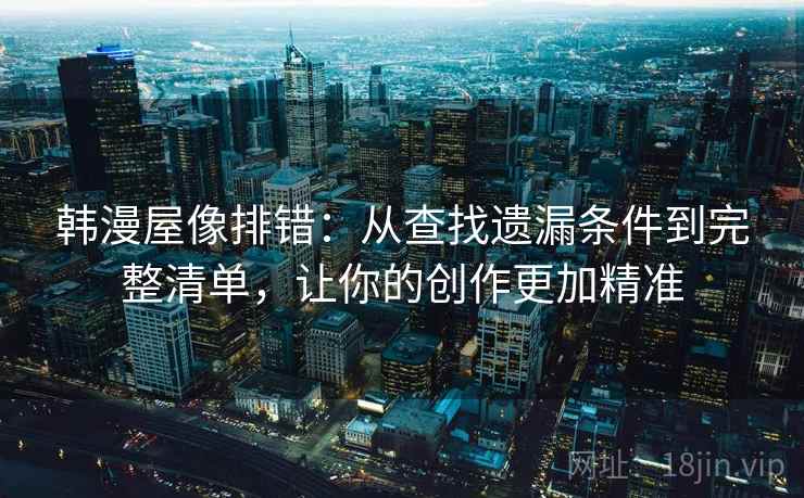 韩漫屋像排错:从查找遗漏条件到完整清单,让你的创作更加精准 韩漫屋像排错:从查找遗漏条件到完整清单,让你的创作更加精准