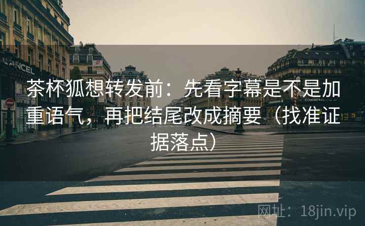 茶杯狐想转发前:先看字幕是不是加重语气,再把结尾改成摘要(找准证据落点) 茶杯狐想转发前:先看字幕是不是加重语气,再把结尾改成摘要(找准证据落点)