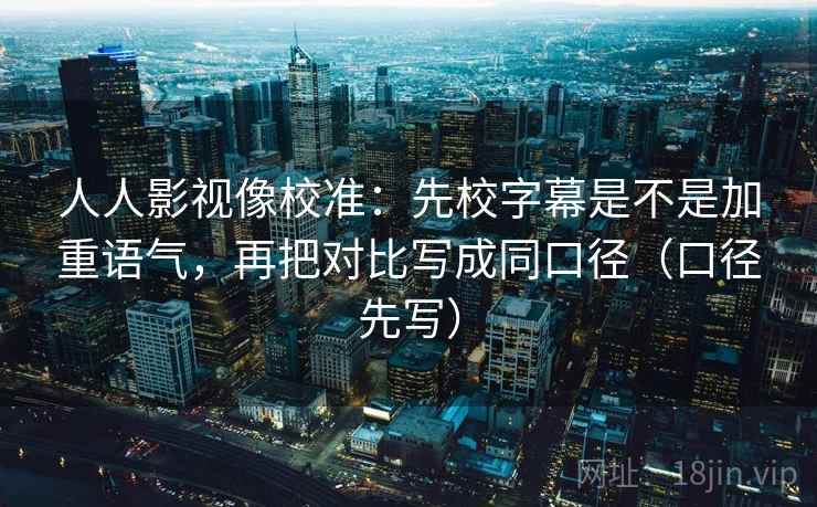 人人影视像校准:先校字幕是不是加重语气,再把对比写成同口径(口径先写) 人人影视像校准:先校字幕是不是加重语气,再把对比写成同口径(口径先写)