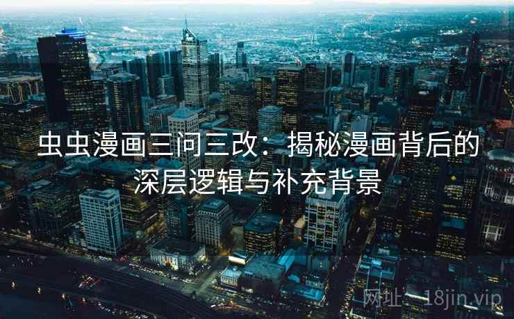 虫虫漫画三问三改:揭秘漫画背后的深层逻辑与补充背景 虫虫漫画三问三改:揭秘漫画背后的深层逻辑与补充背景