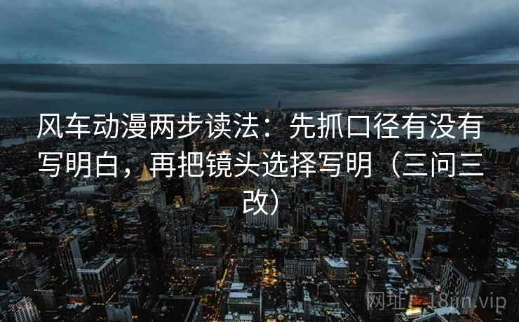 风车动漫两步读法:先抓口径有没有写明白,再把镜头选择写明(三问三改) 风车动漫两步读法:先抓口径有没有写明白,再把镜头选择写明(三问三改)