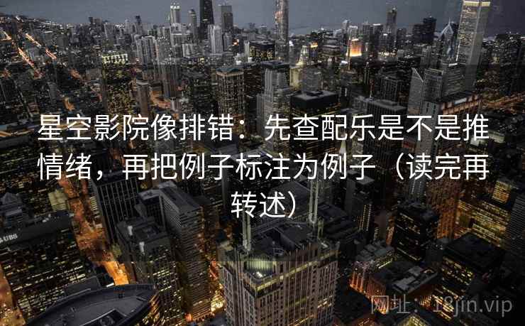 星空影院像排错:先查配乐是不是推情绪,再把例子标注为例子(读完再转述) 星空影院像排错:先查配乐是不是推情绪,再把例子标注为例子(读完再转述)
