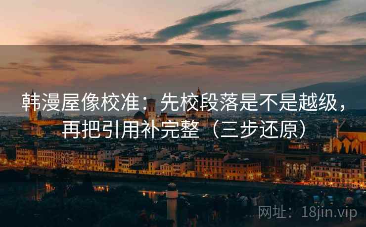韩漫屋像校准:先校段落是不是越级,再把引用补完整(三步还原) 韩漫屋像校准:先校段落是不是越级,再把引用补完整(三步还原)