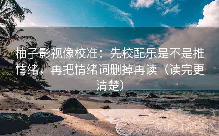 柚子影视像校准:先校配乐是不是推情绪,再把情绪词删掉再读(读完更清楚) 柚子影视像校准:先校配乐是不是推情绪,再把情绪词删掉再读(读完更清楚)