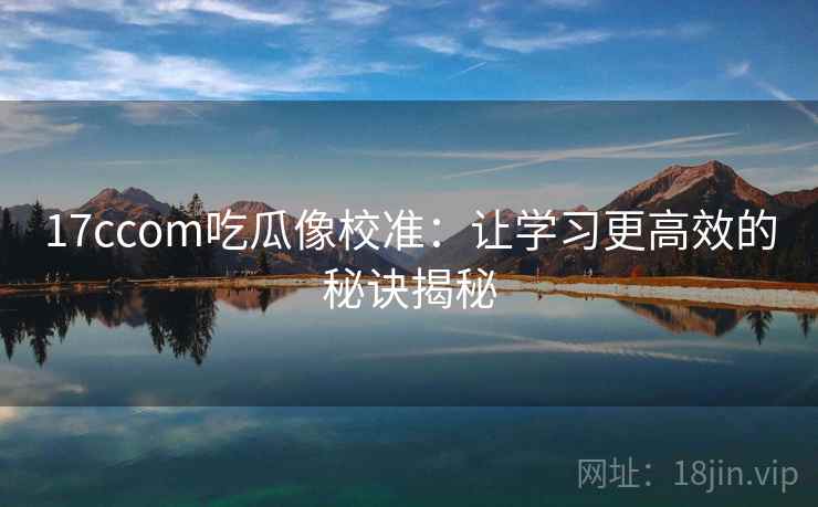 17ccom吃瓜像校准:让学习更高效的秘诀揭秘 17ccom吃瓜像校准:让学习更高效的秘诀揭秘